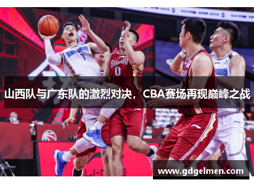 山西队与广东队的激烈对决，CBA赛场再现巅峰之战